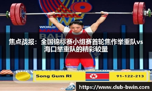 焦点战报：全国锦标赛小组赛首轮焦作举重队vs海口举重队的精彩较量