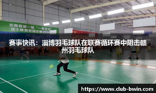 赛事快讯：淄博羽毛球队在联赛循环赛中阻击赣州羽毛球队