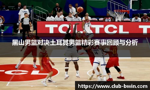 黑山男篮对决土耳其男篮精彩赛事回顾与分析